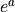 e^a
